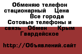 Обменяю телефон стационарный. › Цена ­ 1 500 - Все города Сотовые телефоны и связь » Обмен   . Крым,Гвардейское